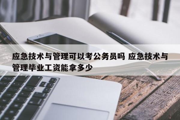 应急技术与管理可以考公务员吗 应急技术与管理毕业工资能拿多少