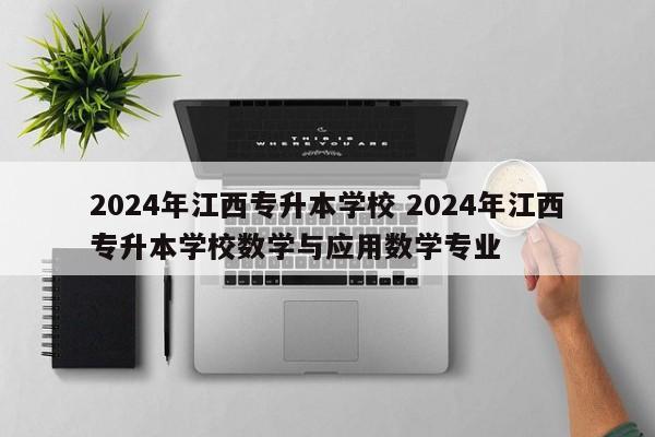 2024年江西专升本学校 2024年江西专升本学校数学与应用数学专业-第1张图片-江苏在职研究生招生信息网