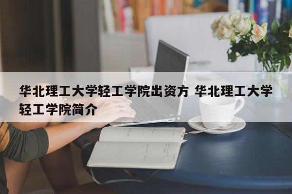 华北理工大学轻工学院出资方 华北理工大学轻工学院简介