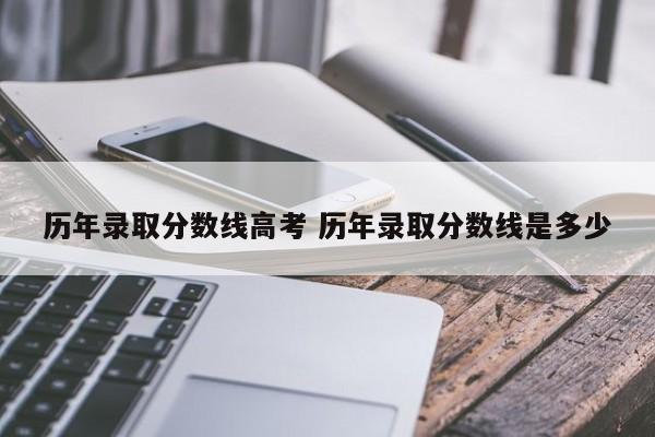 历年录取分数线高考 历年录取分数线是多少