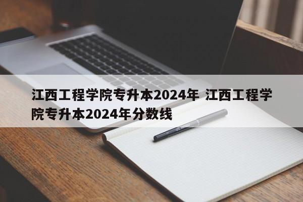 江西工程学院专升本2024年 江西工程学院专升本2024年分数线-第1张图片-江苏在职研究生招生信息网