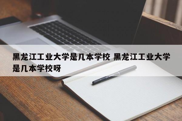 黑龙江工业大学是几本学校 黑龙江工业大学是几本学校呀-第1张图片-江苏在职研究生招生信息网