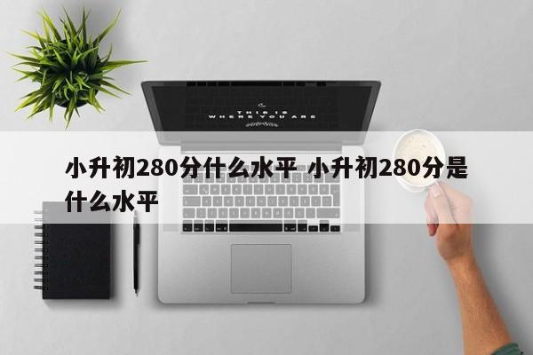 小升初280分什么水平 小升初280分是什么水平