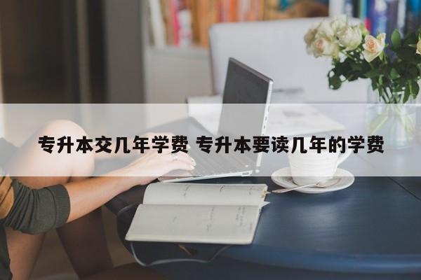 专升本交几年学费 专升本要读几年的学费