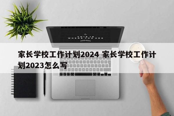 家长学校工作计划2024 家长学校工作计划2023怎么写