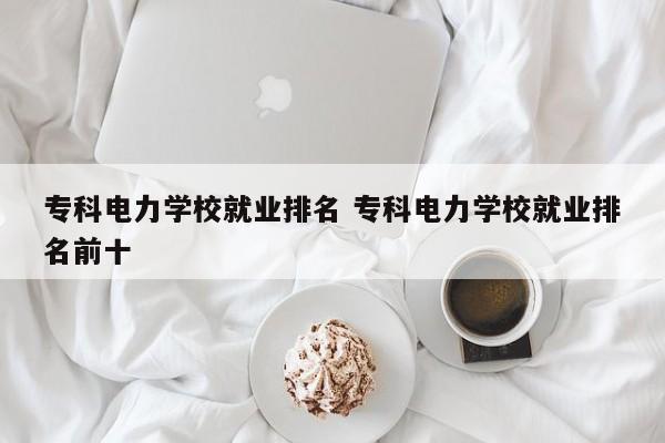 专科电力学校就业排名 专科电力学校就业排名前十