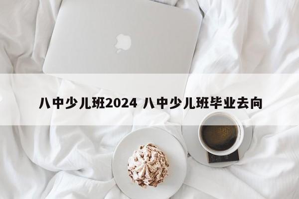 八中少儿班2024 八中少儿班毕业去向