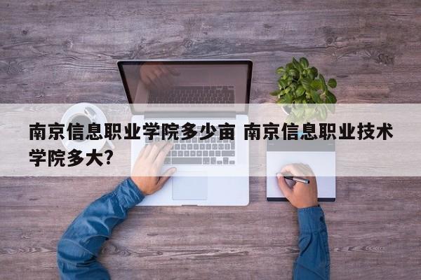 南京信息职业学院多少亩 南京信息职业技术学院多大?