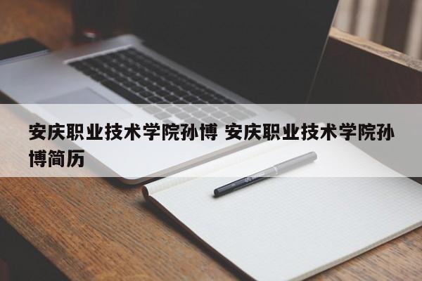 安庆职业技术学院孙博 安庆职业技术学院孙博简历