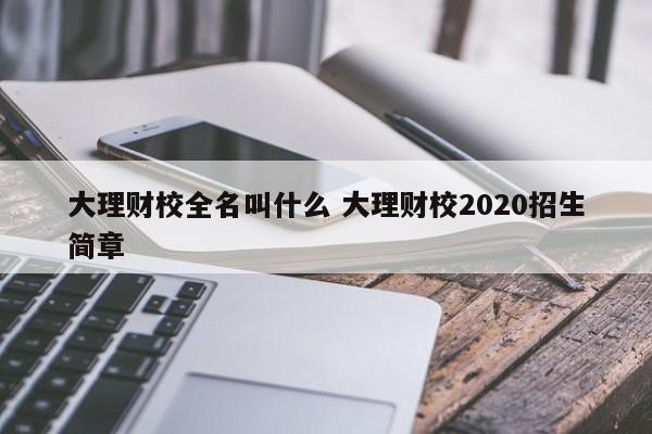 大理财校全名叫什么 大理财校2020招生简章-第1张图片-江苏在职研究生招生信息网