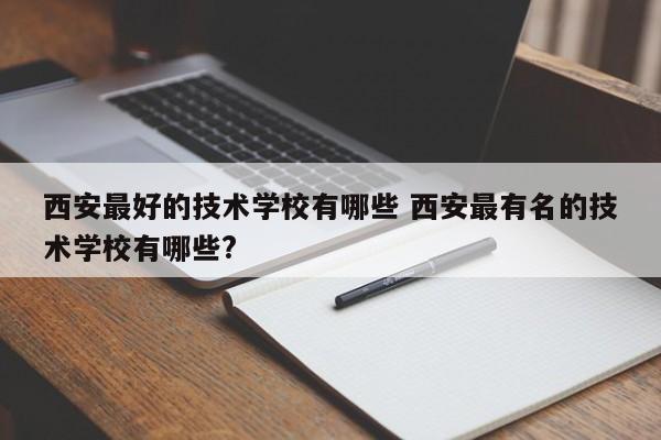 西安最好的技术学校有哪些 西安最有名的技术学校有哪些?-第1张图片-江苏在职研究生招生信息网