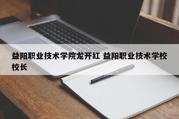 益阳职业技术学院龙开红 益阳职业技术学校校长