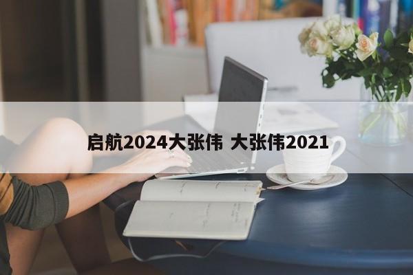 启航2024大张伟 大张伟2021