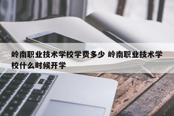 岭南职业技术学校学费多少 岭南职业技术学校什么时候开学