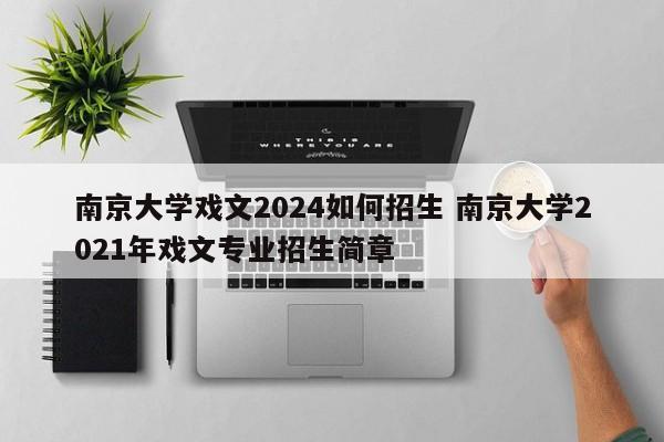 南京大学戏文2024如何招生 南京大学2021年戏文专业招生简章