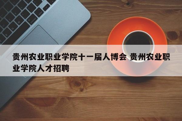 贵州农业职业学院十一届人博会 贵州农业职业学院人才招聘