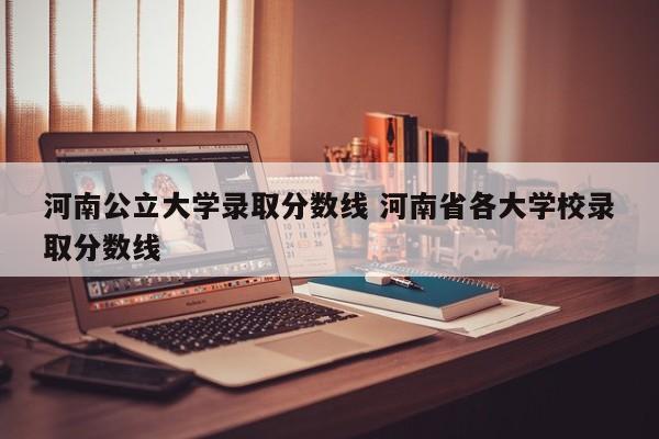 河南公立大学录取分数线 河南省各大学校录取分数线-第1张图片-江苏在职研究生招生信息网