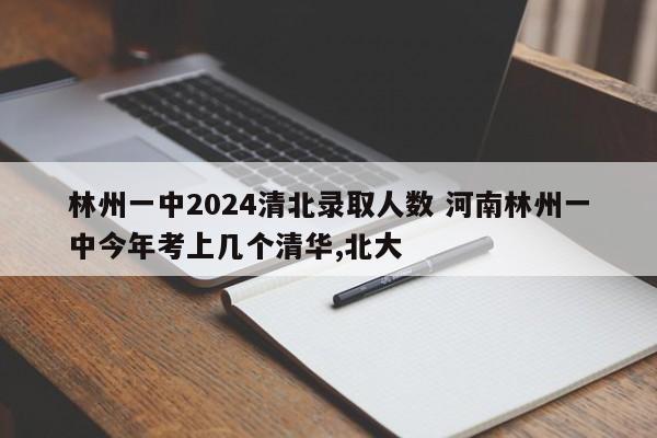 林州一中2024清北录取人数 河南林州一中今年考上几个清华,北大-第1张图片-江苏在职研究生招生信息网