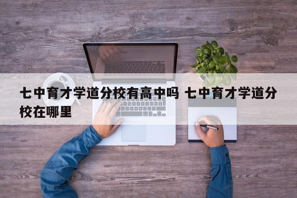 七中育才学道分校有高中吗 七中育才学道分校在哪里