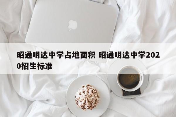 昭通明达中学占地面积 昭通明达中学2020招生标准-第1张图片-江苏在职研究生招生信息网