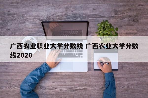 广西农业职业大学分数线 广西农业大学分数线2020