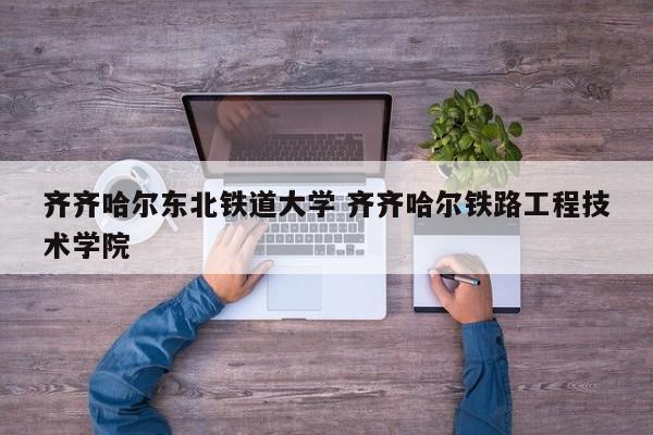 齐齐哈尔东北铁道大学 齐齐哈尔铁路工程技术学院-第1张图片-江苏在职研究生招生信息网