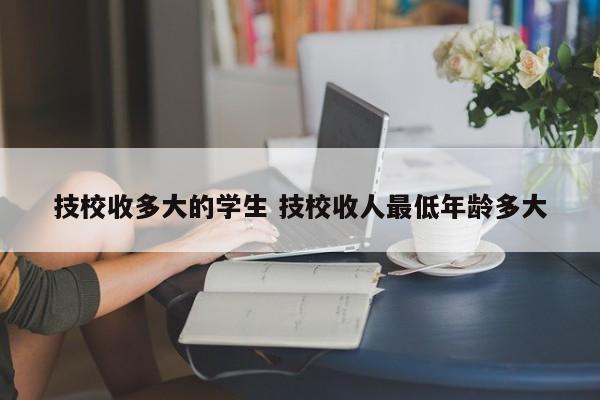 技校收多大的学生 技校收人最低年龄多大-第1张图片-江苏在职研究生招生信息网