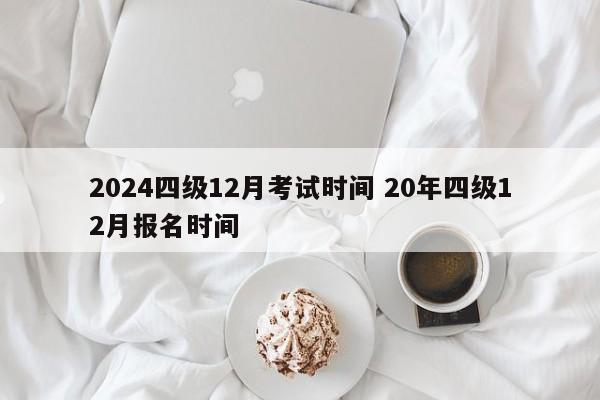 2024四级12月考试时间 20年四级12月报名时间