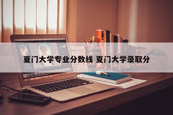 夏门大学专业分数线 夏门大学录取分-第1张图片-江苏在职研究生招生信息网