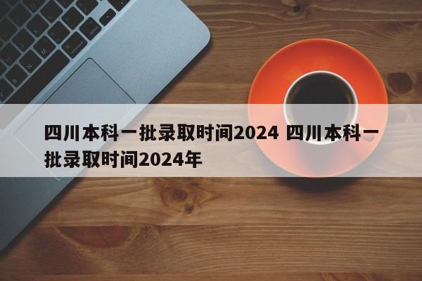 四川本科一批录取时间2024 四川本科一批录取时间2024年-第1张图片-江苏在职研究生招生信息网