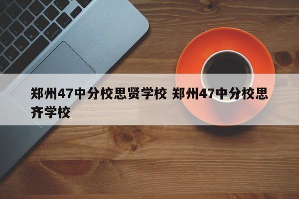 郑州47中分校思贤学校 郑州47中分校思齐学校