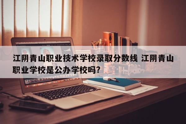 江阴青山职业技术学校录取分数线 江阴青山职业学校是公办学校吗?