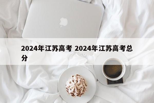 2024年江苏高考 2024年江苏高考总分-第1张图片-江苏在职研究生招生信息网