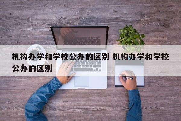 机构办学和学校公办的区别 机构办学和学校公办的区别