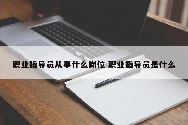 职业指导员从事什么岗位 职业指导员是什么-第1张图片-江苏在职研究生招生信息网