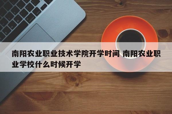 南阳农业职业技术学院开学时间 南阳农业职业学校什么时候开学