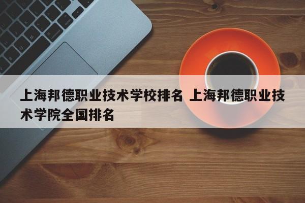 上海邦德职业技术学校排名 上海邦德职业技术学院全国排名-第1张图片-江苏在职研究生招生信息网