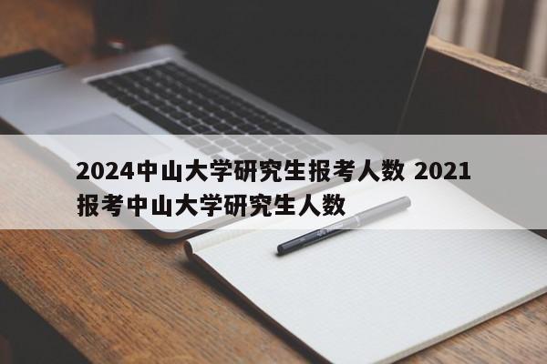 2024中山大学研究生报考人数 2021报考中山大学研究生人数-第1张图片-江苏在职研究生招生信息网