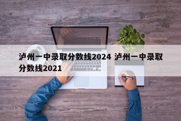 泸州一中录取分数线2024 泸州一中录取分数线2021