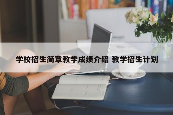 学校招生简章教学成绩介绍 教学招生计划-第1张图片-江苏在职研究生招生信息网