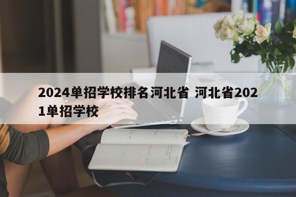 2024单招学校排名河北省 河北省2021单招学校-第1张图片-江苏在职研究生招生信息网