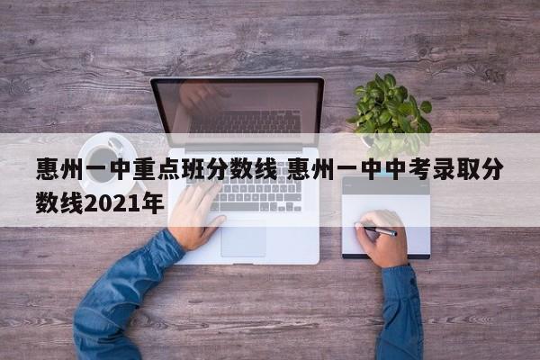 惠州一中重点班分数线 惠州一中中考录取分数线2021年