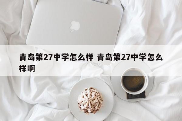 青岛第27中学怎么样 青岛第27中学怎么样啊