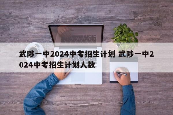 武陟一中2024中考招生计划 武陟一中2024中考招生计划人数-第1张图片-江苏在职研究生招生信息网