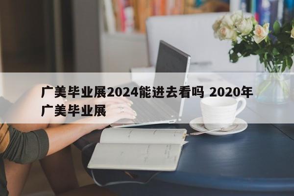 广美毕业展2024能进去看吗 2020年广美毕业展-第1张图片-江苏在职研究生招生信息网