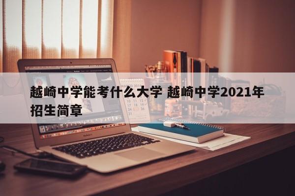 越崎中学能考什么大学 越崎中学2021年招生简章