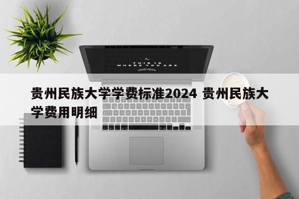 贵州民族大学学费标准2024 贵州民族大学费用明细-第1张图片-江苏在职研究生招生信息网