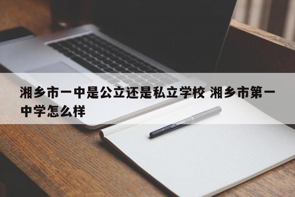 湘乡市一中是公立还是私立学校 湘乡市第一中学怎么样-第1张图片-江苏在职研究生招生信息网