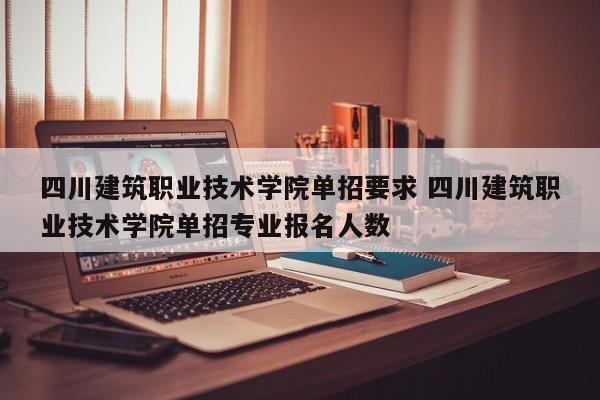 四川建筑职业技术学院单招要求 四川建筑职业技术学院单招专业报名人数-第1张图片-江苏在职研究生招生信息网