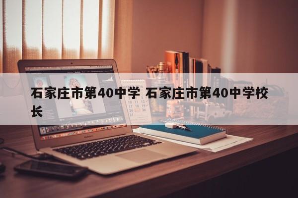 石家庄市第40中学 石家庄市第40中学校长-第1张图片-江苏在职研究生招生信息网